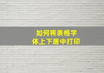 如何将表格字体上下居中打印