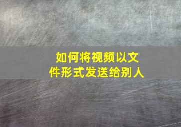 如何将视频以文件形式发送给别人