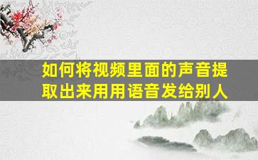 如何将视频里面的声音提取出来用用语音发给别人