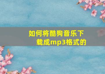 如何将酷狗音乐下载成mp3格式的