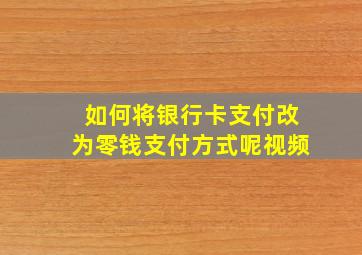 如何将银行卡支付改为零钱支付方式呢视频