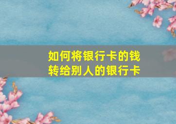 如何将银行卡的钱转给别人的银行卡