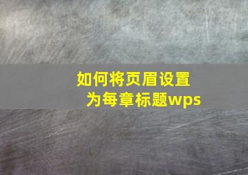 如何将页眉设置为每章标题wps