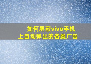 如何屏蔽vivo手机上自动弹出的各类广告