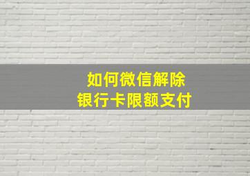 如何微信解除银行卡限额支付