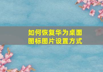 如何恢复华为桌面图标图片设置方式