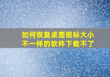 如何恢复桌面图标大小不一样的软件下载不了