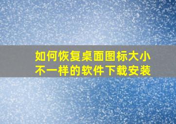 如何恢复桌面图标大小不一样的软件下载安装