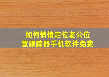 如何悄悄定位老公位置跟踪器手机软件免费