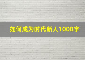 如何成为时代新人1000字