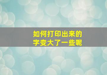 如何打印出来的字变大了一些呢