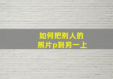 如何把别人的照片p到另一上