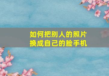 如何把别人的照片换成自己的脸手机