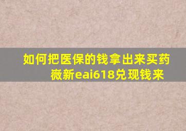 如何把医保的钱拿出来买药嶶新eai618兑现钱来