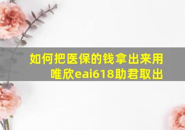 如何把医保的钱拿出来用唯欣eai618助君取出