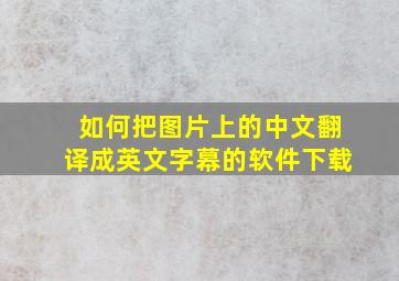 如何把图片上的中文翻译成英文字幕的软件下载