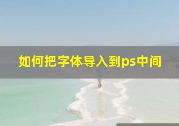 如何把字体导入到ps中间