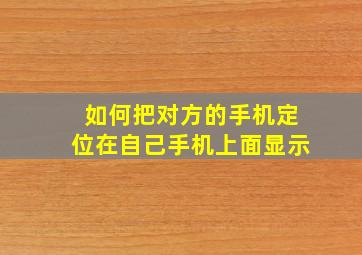 如何把对方的手机定位在自己手机上面显示