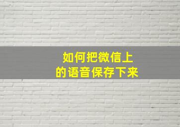 如何把微信上的语音保存下来