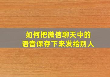 如何把微信聊天中的语音保存下来发给别人