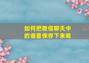 如何把微信聊天中的语音保存下来呢