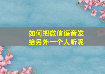 如何把微信语音发给另外一个人听呢