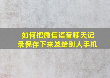 如何把微信语音聊天记录保存下来发给别人手机