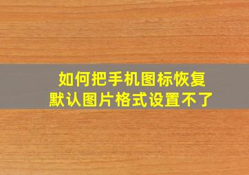 如何把手机图标恢复默认图片格式设置不了