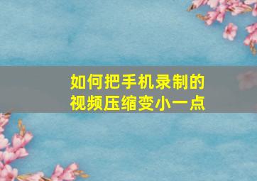 如何把手机录制的视频压缩变小一点