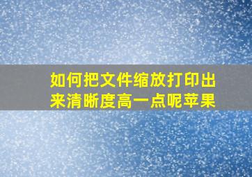 如何把文件缩放打印出来清晰度高一点呢苹果