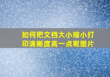 如何把文档大小缩小打印清晰度高一点呢图片