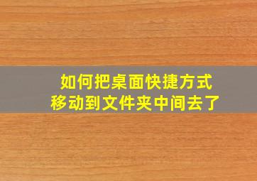 如何把桌面快捷方式移动到文件夹中间去了