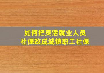 如何把灵活就业人员社保改成城镇职工社保