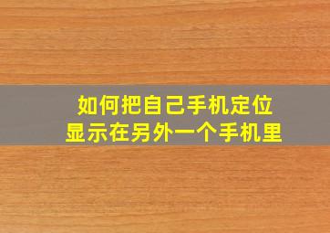 如何把自己手机定位显示在另外一个手机里