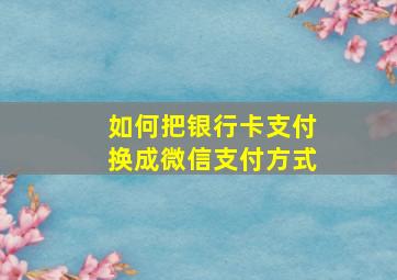 如何把银行卡支付换成微信支付方式