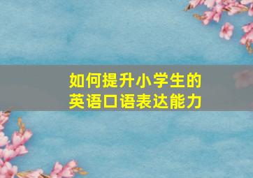 如何提升小学生的英语口语表达能力