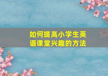 如何提高小学生英语课堂兴趣的方法