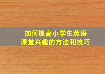 如何提高小学生英语课堂兴趣的方法和技巧