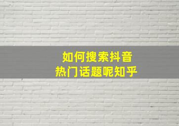 如何搜索抖音热门话题呢知乎