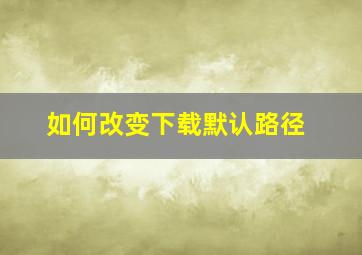 如何改变下载默认路径