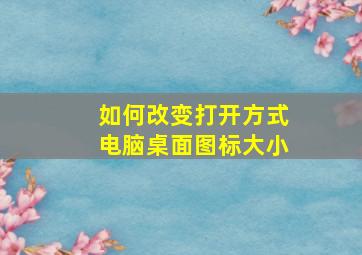 如何改变打开方式电脑桌面图标大小