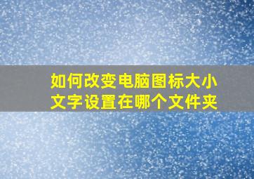 如何改变电脑图标大小文字设置在哪个文件夹