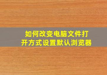 如何改变电脑文件打开方式设置默认浏览器