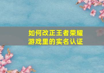 如何改正王者荣耀游戏里的实名认证