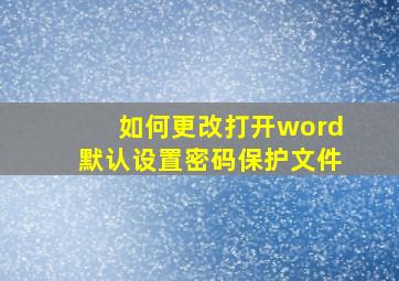 如何更改打开word默认设置密码保护文件