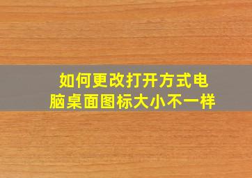 如何更改打开方式电脑桌面图标大小不一样