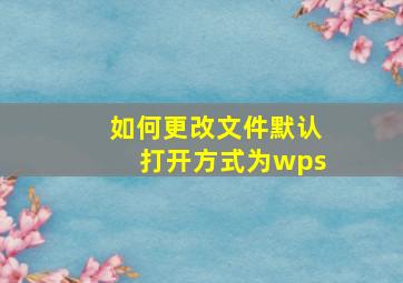 如何更改文件默认打开方式为wps