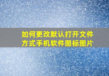 如何更改默认打开文件方式手机软件图标图片