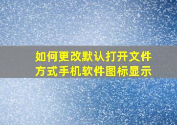 如何更改默认打开文件方式手机软件图标显示