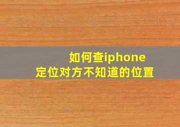 如何查iphone定位对方不知道的位置